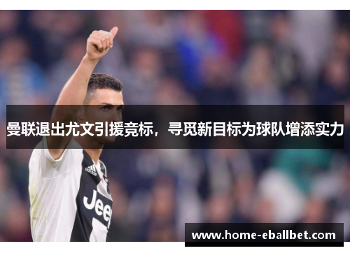 曼联退出尤文引援竞标，寻觅新目标为球队增添实力