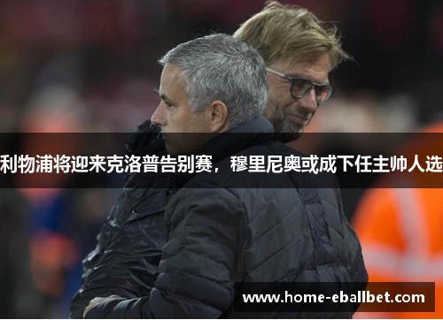 利物浦将迎来克洛普告别赛，穆里尼奥或成下任主帅人选