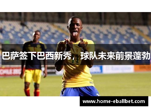 巴萨签下巴西新秀，球队未来前景蓬勃