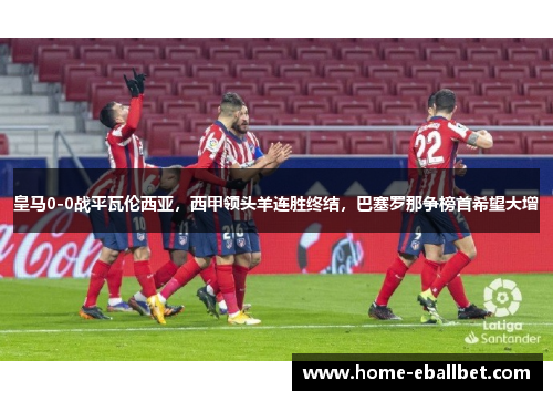 皇马0-0战平瓦伦西亚，西甲领头羊连胜终结，巴塞罗那争榜首希望大增