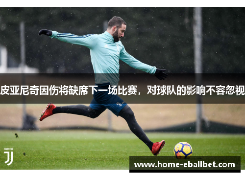 皮亚尼奇因伤将缺席下一场比赛，对球队的影响不容忽视