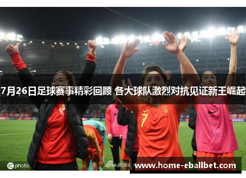 7月26日足球赛事精彩回顾 各大球队激烈对抗见证新王崛起