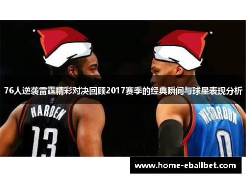76人逆袭雷霆精彩对决回顾2017赛季的经典瞬间与球星表现分析