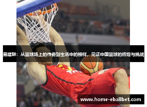 易建联：从篮球场上的传奇到生活中的榜样，见证中国篮球的辉煌与挑战
